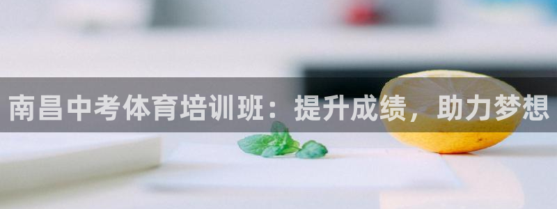 富联官方网站入口网址是什么：南昌中考体育培训班：提升成绩，助